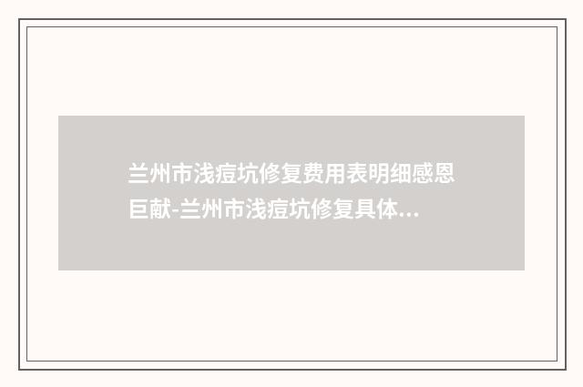 兰州市浅痘坑修复费用表明细感恩巨献-兰州市浅痘坑修复具体费用一览表