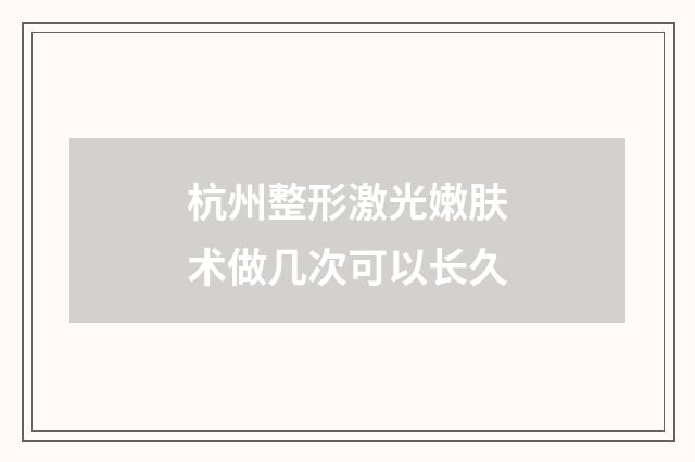杭州整形激光嫩肤术做几次可以长久