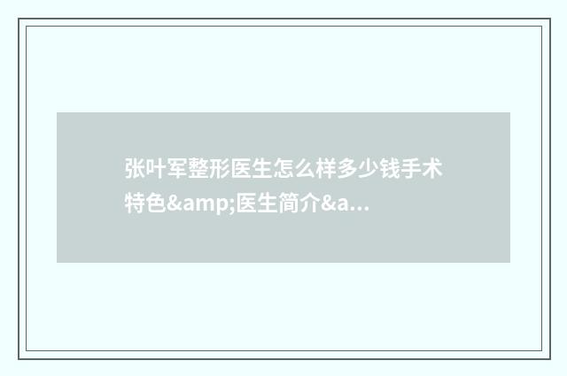 张叶军整形医生怎么样多少钱手术特色&医生简介&术后效果