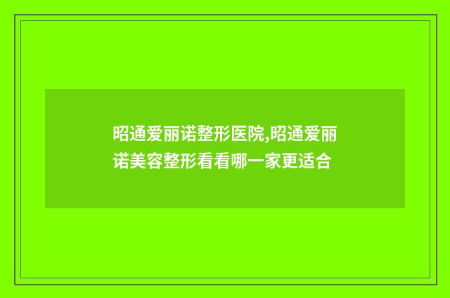 昭通爱丽诺整形医院,昭通爱丽诺美容整形看看哪一家更适合