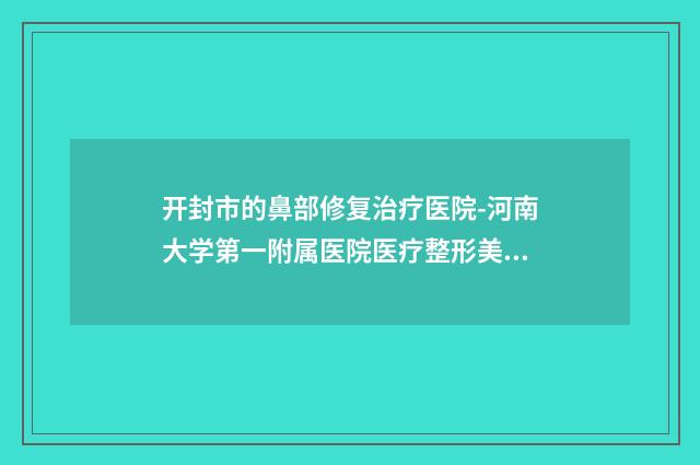 开封市的鼻部修复治疗医院-河南大学第一附属医院医疗整形美容科排名前十医