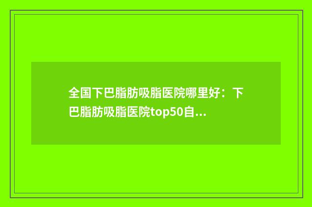 全国下巴脂肪吸脂医院哪里好:下巴脂肪吸脂医院top50自查