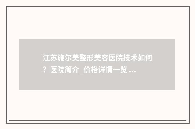 江苏施尔美整形美容医院技术如何？医院简介_价格详情一览 江苏施尔美整形美容医院地址在哪里