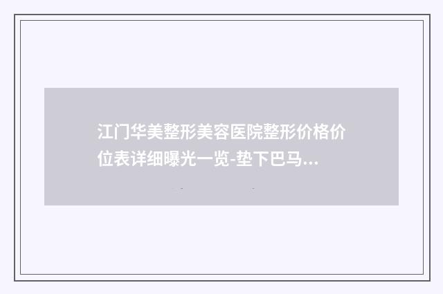 江门华美整形美容医院整形价格价位表详细曝光一览-垫下巴马脸案例