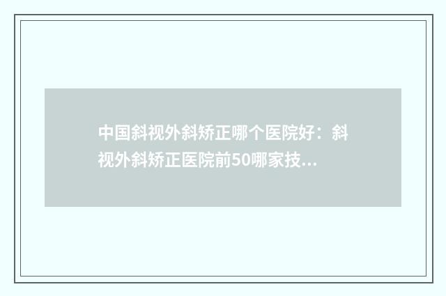 中国斜视外斜矫正哪个医院好：斜视外斜矫正医院前50哪家技术棒