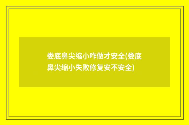 娄底鼻尖缩小咋做才安全(娄底鼻尖缩小失败修复安不安全)