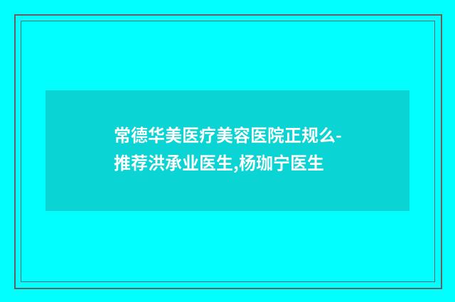 常德华美医疗美容医院正规么-推荐洪承业医生,杨珈宁医生