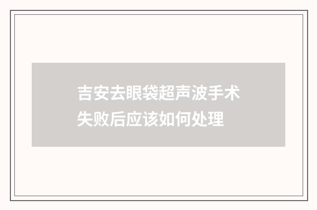 吉安去眼袋超声波手术失败后应该如何处理