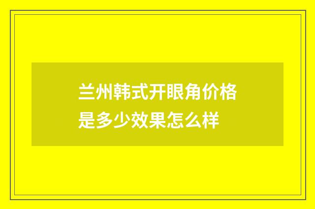 兰州韩式开眼角价格是多少效果怎么样