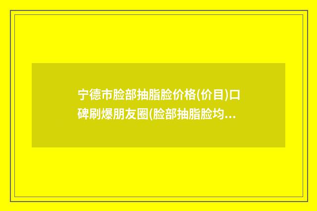 宁德市脸部抽脂脸价格(价目)口碑刷爆朋友圈(脸部抽脂脸均价为：17241元)