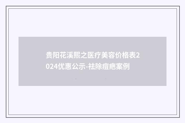 贵阳花溪熙之医疗美容价格表2024优惠公示-祛除痘疤案例