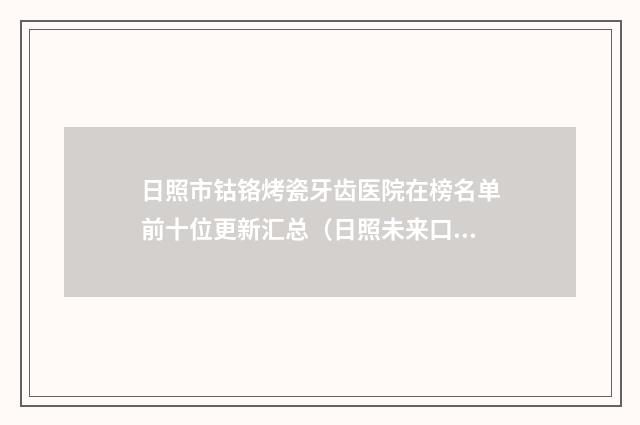 日照市钴铬烤瓷牙齿医院在榜名单前十位更新汇总（日照未来口腔门诊部口碑多方面盘点~）