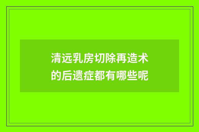 清远乳房切除再造术的后遗症都有哪些呢