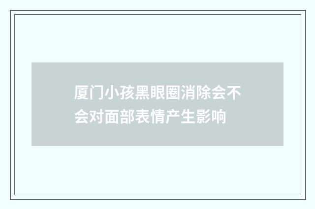 厦门小孩黑眼圈消除会不会对面部表情产生影响