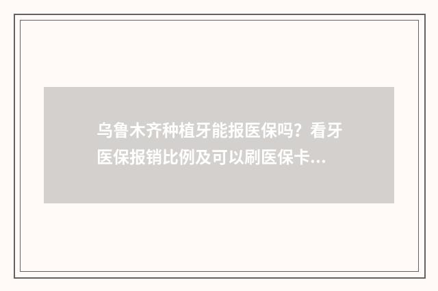乌鲁木齐种植牙能报医保吗？看牙医保报销比例及可以刷医保卡的医院揭晓