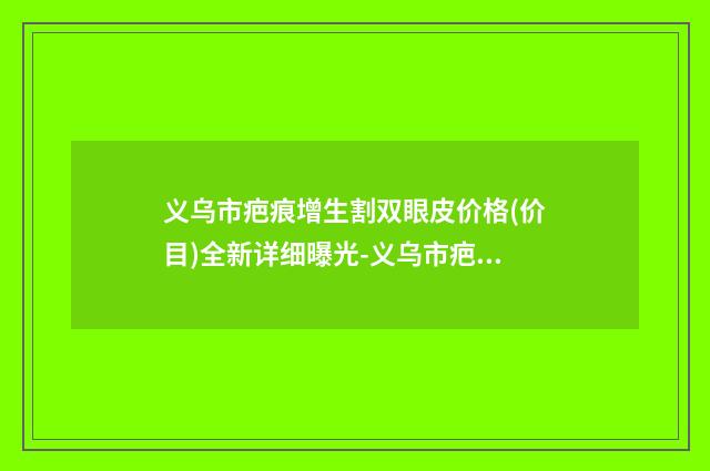 义乌市疤痕增生割双眼皮价格(价目)全新详细曝光-义乌市疤痕增生割双眼皮医院费用多少合理