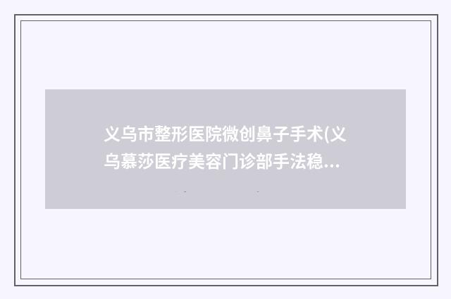 义乌市整形医院微创鼻子手术(义乌慕莎医疗美容门诊部手法稳_技术厉害~)