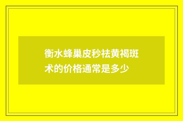 衡水蜂巢皮秒祛黄褐斑术的价格通常是多少