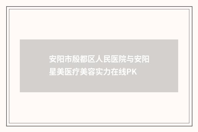 安阳市殷都区人民医院与安阳星美医疗美容实力在线PK