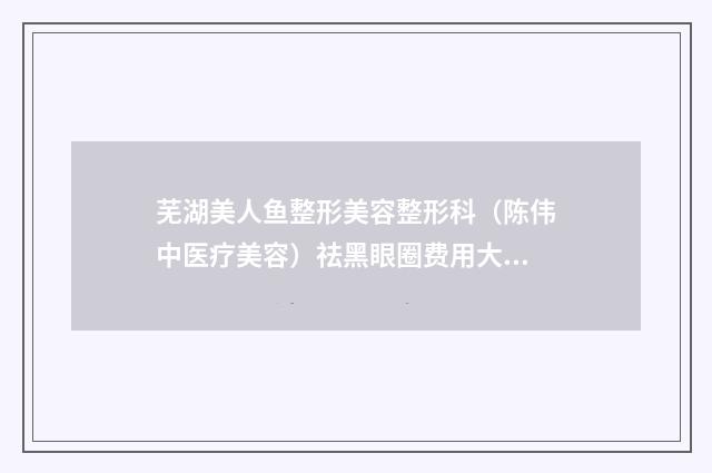 芜湖美人鱼整形美容整形科（陈伟中医疗美容）祛黑眼圈费用大揭秘