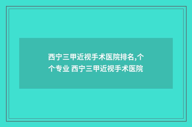 西宁三甲近视手术医院排名,个个专业 西宁三甲近视手术医院