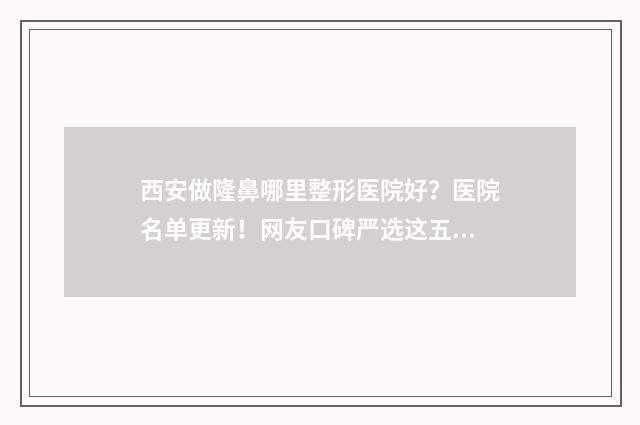 西安做隆鼻哪里整形医院好？医院名单更新！网友口碑严选这五家！附价格！ 西安做隆鼻哪里好