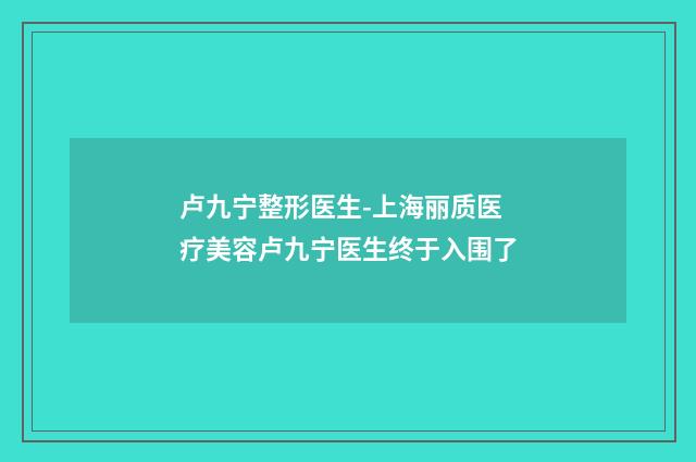 卢九宁整形医生-上海丽质医疗美容卢九宁医生终于入围了