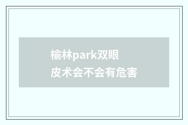 榆林park双眼皮术会不会有危害