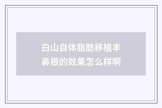 白山自体脂肪移植丰鼻根的效果怎么样啊