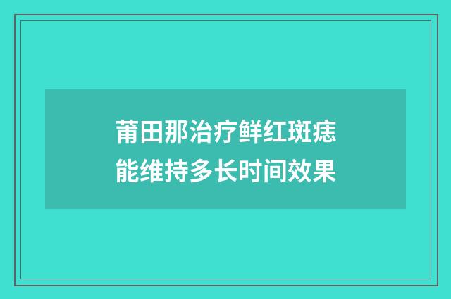 莆田那治疗鲜红斑痣能维持多长时间效果