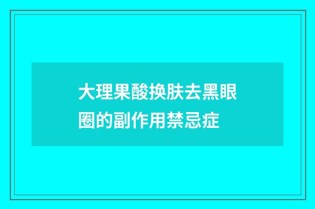 大理果酸换肤去黑眼圈的副作用禁忌症