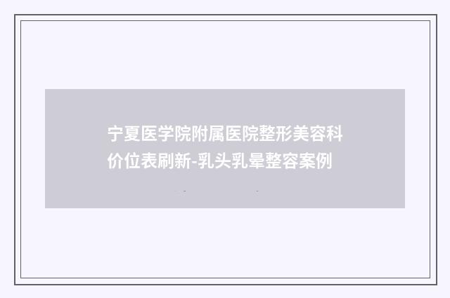 宁夏医学院附属医院整形美容科价位表刷新-乳头乳晕整容案例