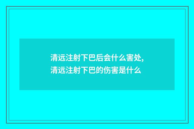 清远注射下巴后会什么害处,清远注射下巴的伤害是什么