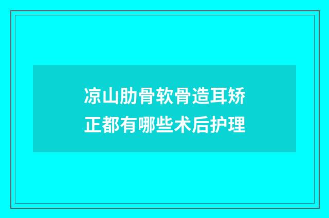 凉山肋骨软骨造耳矫正都有哪些术后护理