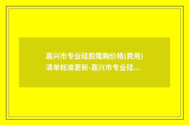 嘉兴市专业硅胶隆胸价格(费用)清单标准更新-嘉兴市专业硅胶隆胸医院整形手术价格