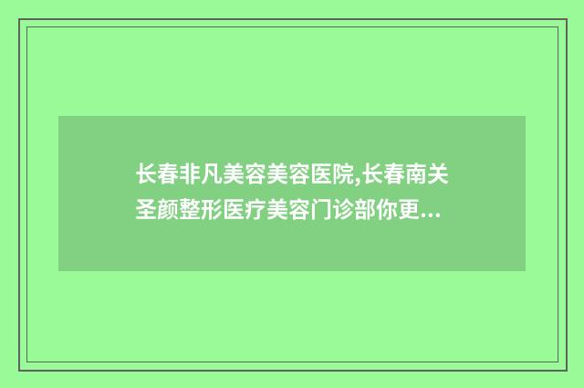 长春非凡美容美容医院,长春南关圣颜整形医疗美容门诊部你更看好哪一家