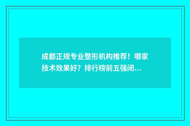 成都正规专业整形机构推荐！哪家技术效果好？排行榜前五强闭眼入！赶紧收藏~ 成都正规专业整容医院