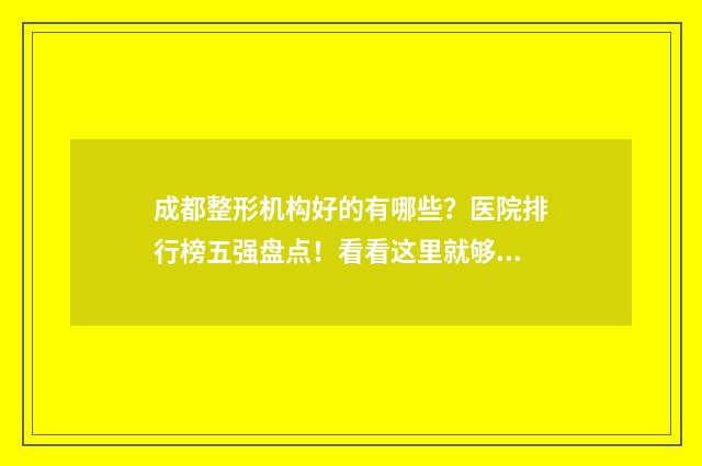 成都整形机构好的有哪些？医院排行榜五强盘点！看看这里就够了 成都比较好的整形机构