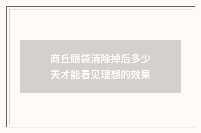 商丘眼袋消除掉后多少天才能看见理想的效果