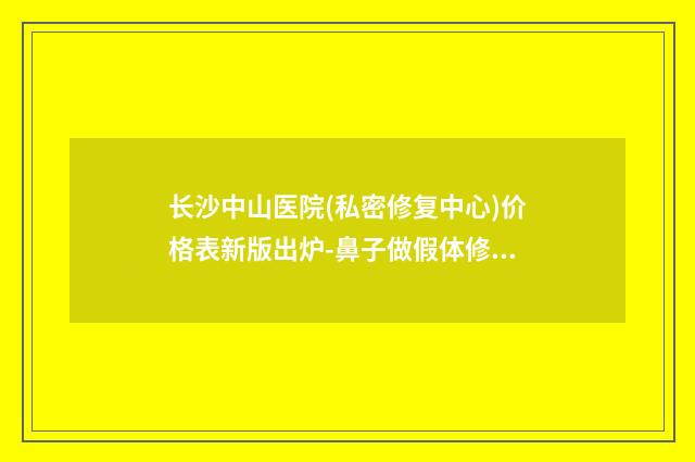长沙中山医院(私密修复中心)价格表新版出炉-鼻子做假体修复案例