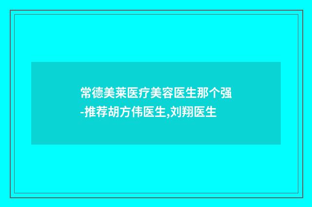 常德美莱医疗美容医生那个强-推荐胡方伟医生,刘翔医生