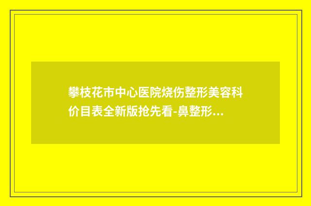 攀枝花市中心医院烧伤整形美容科价目表全新版抢先看-鼻整形修复修复案例