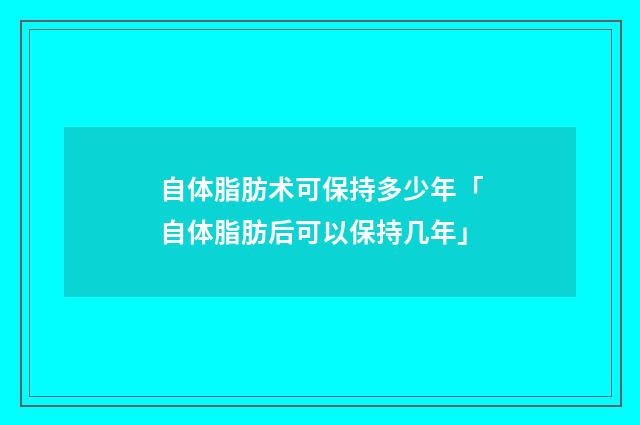 自体脂肪术可保持多少年「自体脂肪后可以保持几年」