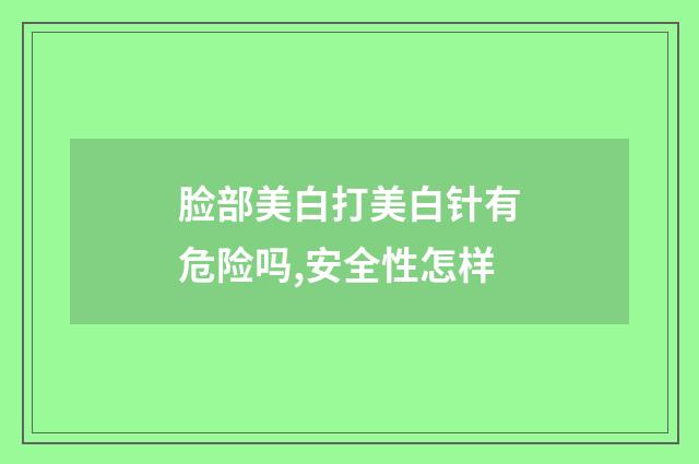 脸部美白打美白针有危险吗,安全性怎样