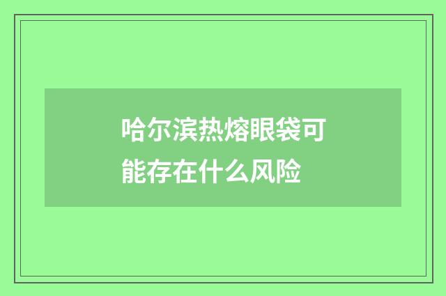哈尔滨热熔眼袋可能存在什么风险