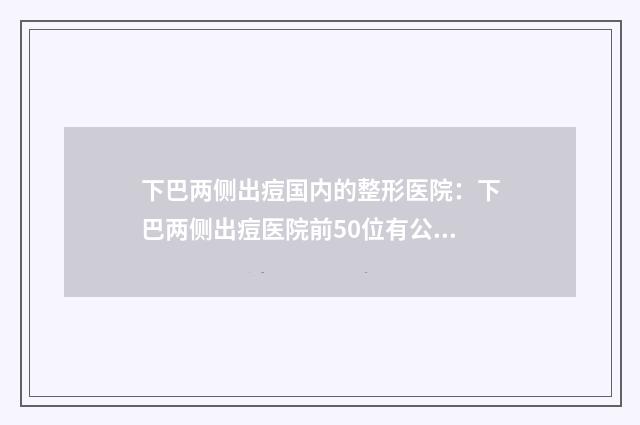 下巴两侧出痘国内的整形医院：下巴两侧出痘医院前50位有公立、私立
