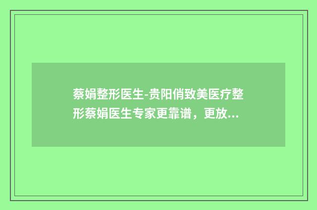蔡娟整形医生-贵阳俏致美医疗整形蔡娟医生专家更靠谱，更放心