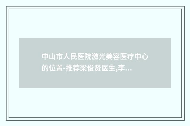 中山市人民医院激光美容医疗中心的位置-推荐梁俊贤医生,李雄杰医生