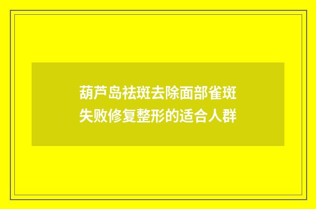 葫芦岛祛斑去除面部雀斑失败修复整形的适合人群