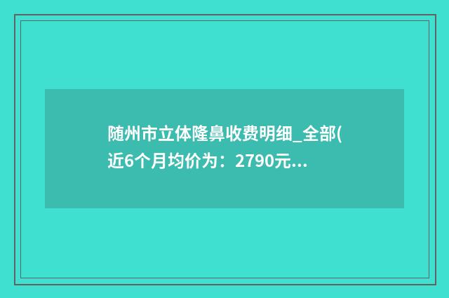 随州市立体隆鼻收费明细_全部(近6个月均价为:2790元)